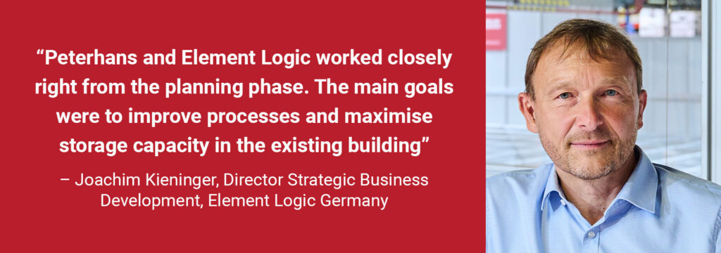 "Peterhans and Element Logic worked closely right from the planning phase. The main goals were to improve processes and maximize storage capacity in the existing building" - Joachim Kieninger